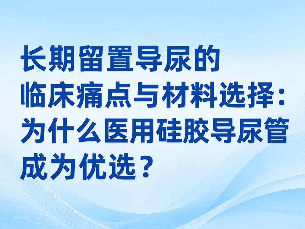 长期留置导尿的临床痛点与材料选择：为什么医用硅胶导尿管成为优选？